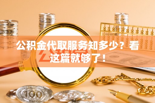 威县公积金代取服务知多少？看这篇就够了！