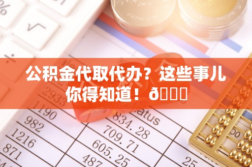 威县公积金代取代办？这些事儿你得知道！😎