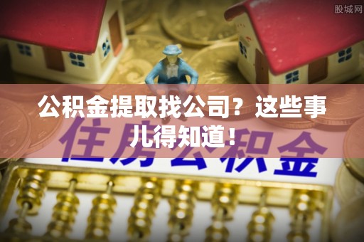 威县公积金提取找公司？这些事儿得知道！