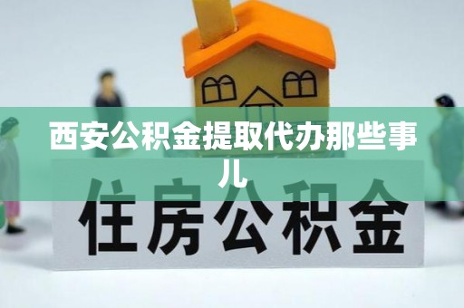 威县西安公积金提取代办那些事儿