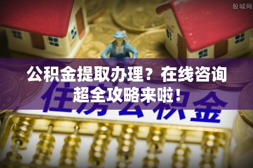 威县公积金提取办理？在线咨询超全攻略来啦！