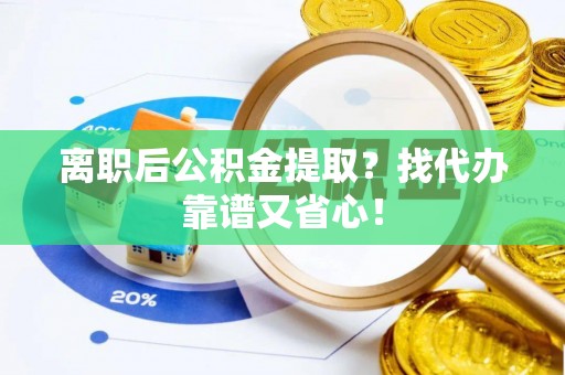 威县离职后公积金提取？找代办靠谱又省心！