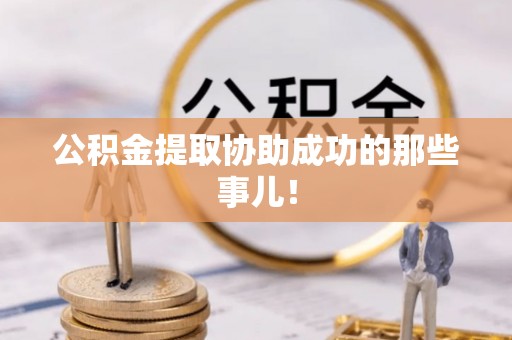威县公积金提取协助成功的那些事儿！