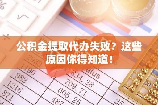 威县公积金提取代办失败？这些原因你得知道！