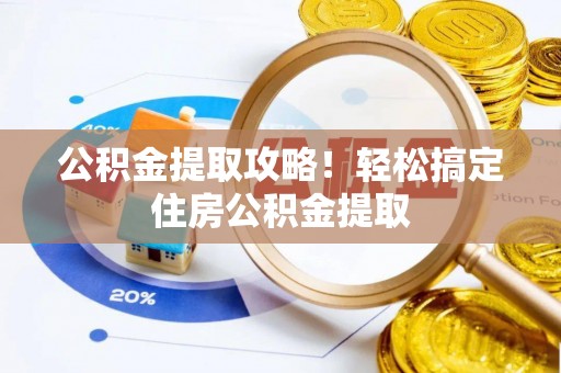 威县公积金提取攻略！轻松搞定住房公积金提取