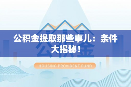威县公积金提取那些事儿：条件大揭秘！