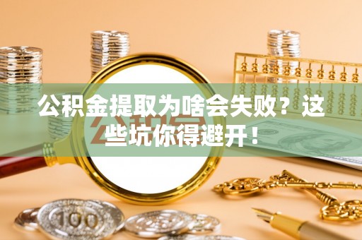 威县公积金提取为啥会失败？这些坑你得避开！