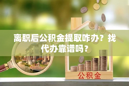 威县离职后公积金提取咋办？找代办靠谱吗？