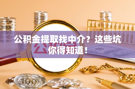 威县公积金提取找中介？这些坑你得知道！