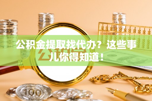 威县公积金提取找代办？这些事儿你得知道！