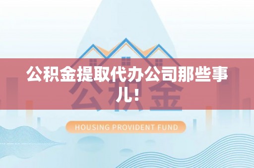 威县公积金提取代办公司那些事儿！
