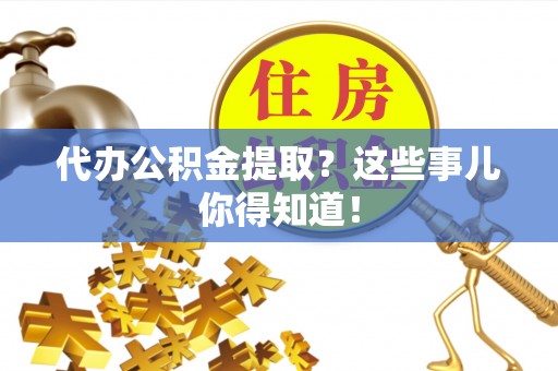 威县代办公积金提取？这些事儿你得知道！