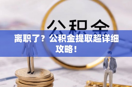 威县离职了？公积金提取超详细攻略！
