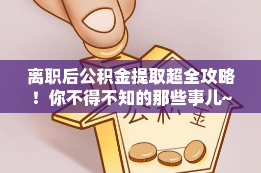 威县离职后公积金提取超全攻略！你不得不知的那些事儿~