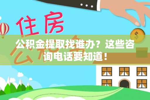 威县公积金提取找谁办？这些咨询电话要知道！