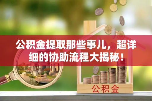 威县公积金提取那些事儿，超详细的协助流程大揭秘！