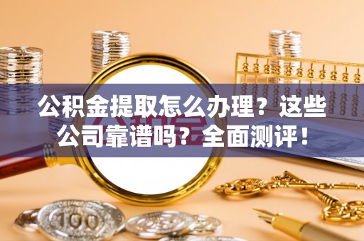 威县公积金提取怎么办理？这些公司靠谱吗？全面测评！