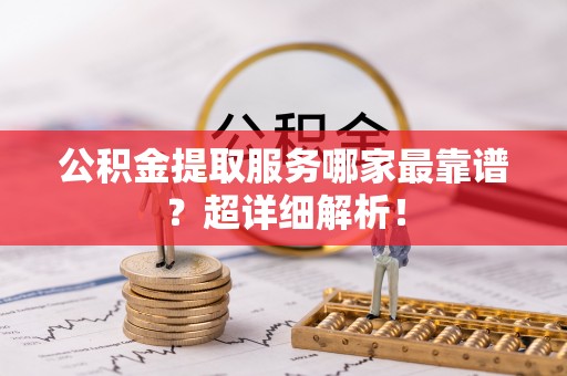 威县公积金提取服务哪家最靠谱？超详细解析！