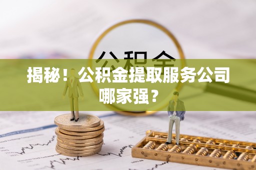 威县揭秘！公积金提取服务公司哪家强？