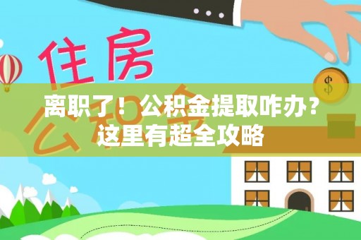 威县离职了！公积金提取咋办？这里有超全攻略