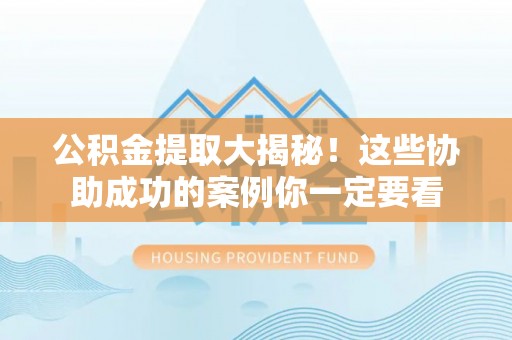 威县公积金提取大揭秘！这些协助成功的案例你一定要看