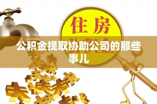 威县公积金提取协助公司的那些事儿