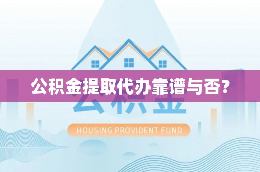 威县公积金提取代办靠谱与否？