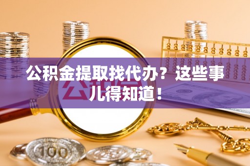 威县公积金提取找代办？这些事儿得知道！