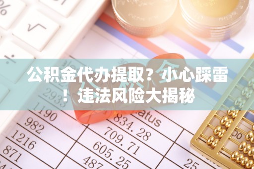威县公积金代办提取？小心踩雷！违法风险大揭秘