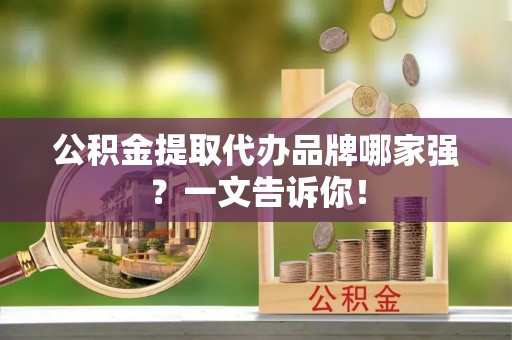 威县公积金提取代办品牌哪家强？一文告诉你！