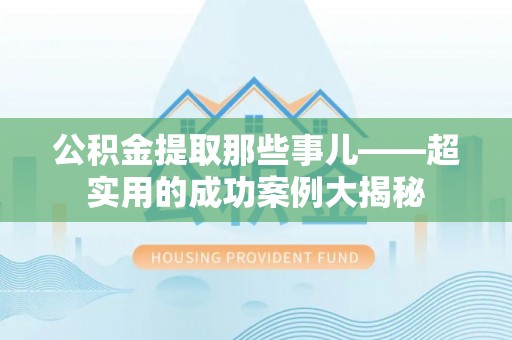 威县公积金提取那些事儿——超实用的成功案例大揭秘