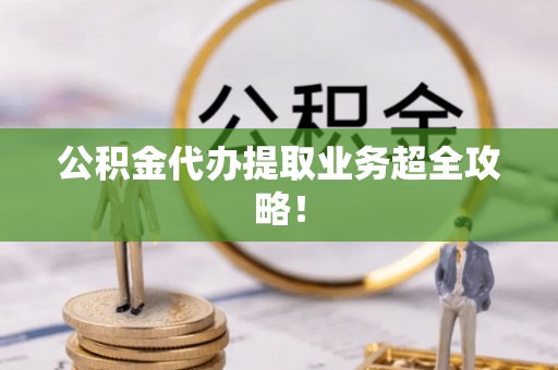 威县公积金代办提取业务超全攻略！