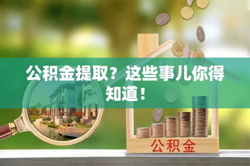 威县公积金提取？这些事儿你得知道！