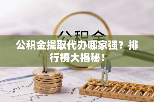威县公积金提取代办哪家强？排行榜大揭秘！