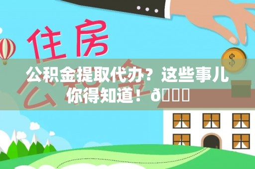 威县公积金提取代办？这些事儿你得知道！😎
