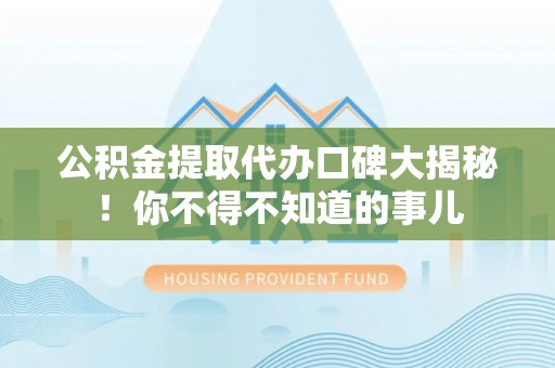 威县公积金提取代办口碑大揭秘！你不得不知道的事儿