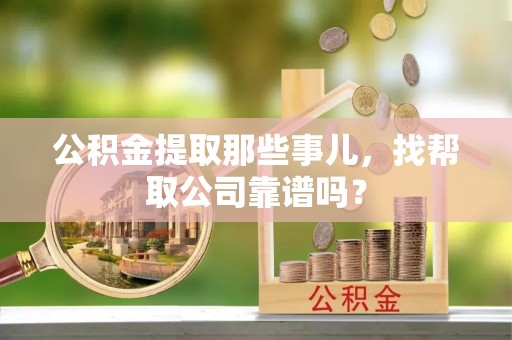 威县公积金提取那些事儿，找帮取公司靠谱吗？