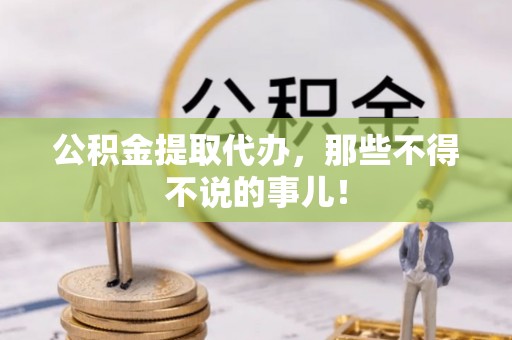 威县公积金提取代办，那些不得不说的事儿！