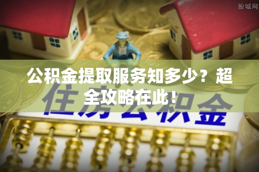 威县公积金提取服务知多少？超全攻略在此！