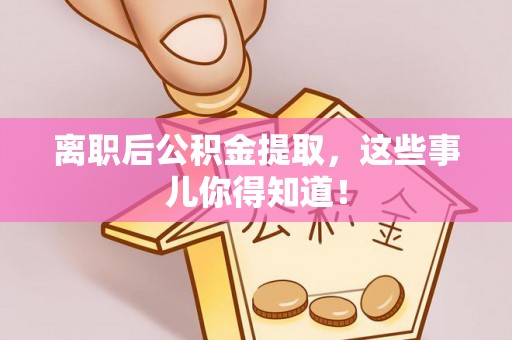 威县离职后公积金提取，这些事儿你得知道！