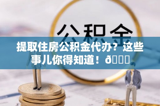 威县提取住房公积金代办？这些事儿你得知道！😎