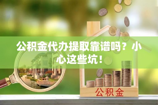 威县公积金代办提取靠谱吗？小心这些坑！