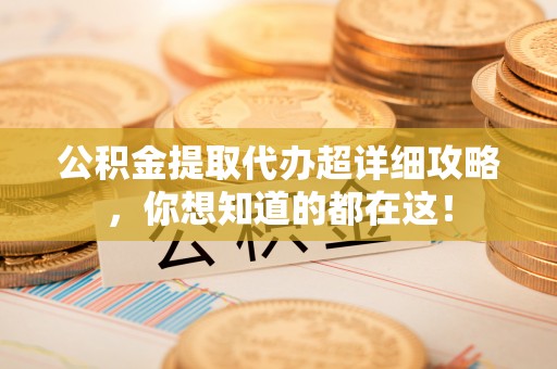 威县公积金提取代办超详细攻略，你想知道的都在这！