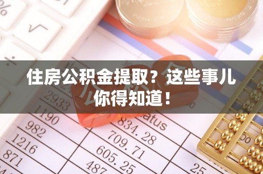 威县住房公积金提取？这些事儿你得知道！