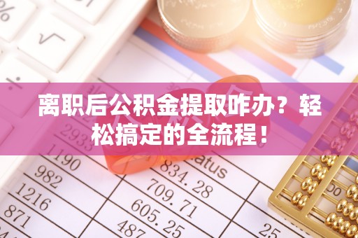 威县离职后公积金提取咋办？轻松搞定的全流程！