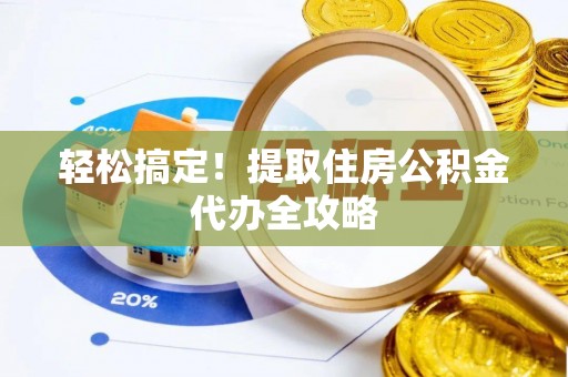 威县轻松搞定！提取住房公积金代办全攻略