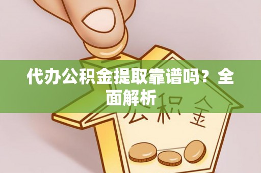 威县代办公积金提取靠谱吗？全面解析