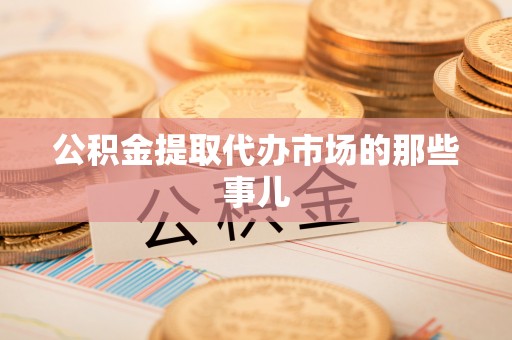 威县公积金提取代办市场的那些事儿