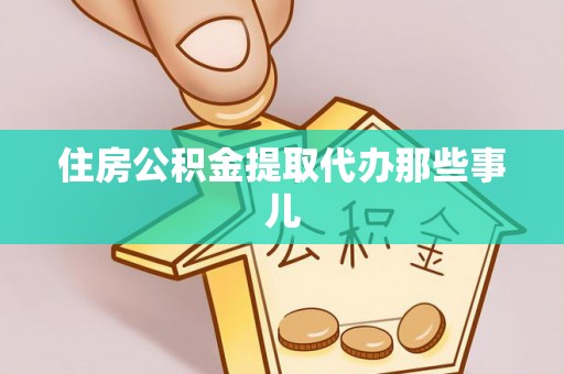 威县住房公积金提取代办那些事儿