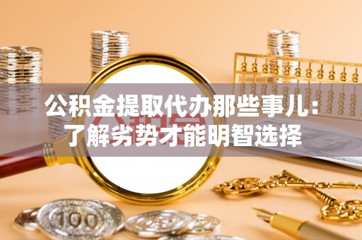 威县公积金提取代办那些事儿：了解劣势才能明智选择